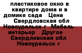 пластиковое окно в квартире дома и в домике сада › Цена ­ 5 000 - Свердловская обл., Новоуральск г. Мебель, интерьер » Другое   . Свердловская обл.,Новоуральск г.